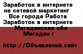 Заработок в интернете , не сетевой маркетинг  - Все города Работа » Заработок в интернете   . Магаданская обл.,Магадан г.